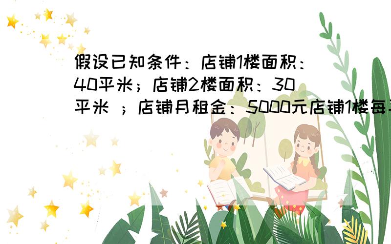 假设已知条件：店铺1楼面积：40平米；店铺2楼面积：30平米 ；店铺月租金：5000元店铺1楼每平米承担的费用与店铺2楼每平米承担的费用 的比例是1比3 是3比1 说错了