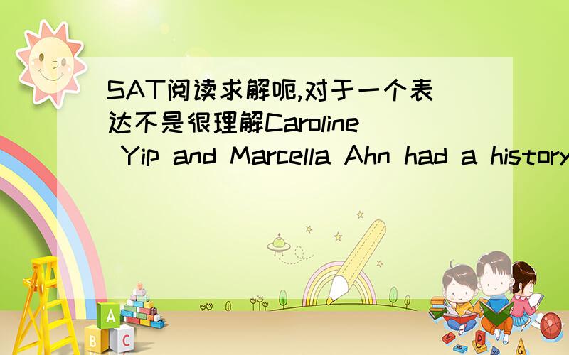 SAT阅读求解呃,对于一个表达不是很理解Caroline Yip and Marcella Ahn had a history.They had both lived in Cambridge,Massachusetts,in their twenties,and for several years they had been the best of friends--in separable,realy.But then thei