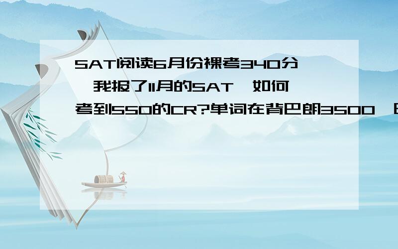 SAT阅读6月份裸考340分,我报了11月的SAT,如何考到550的CR?单词在背巴朗3500,时间很紧11月考我估计只能背1遍了.我底子不好,该如何练习?我12月还能再考一次.