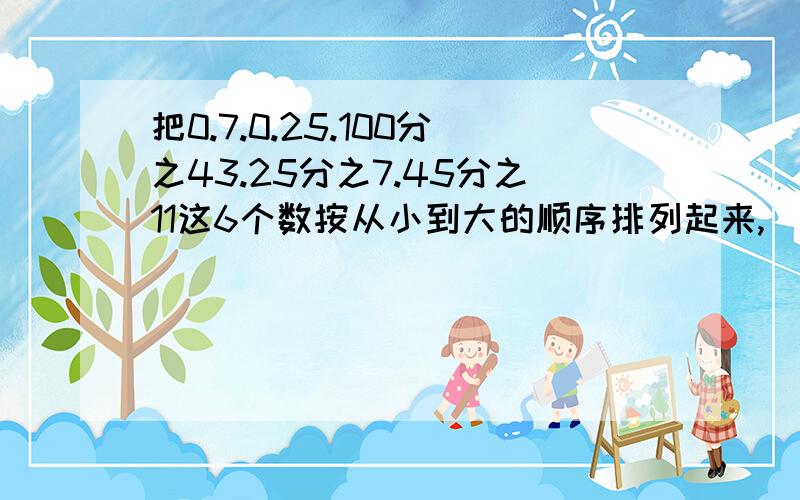 把0.7.0.25.100分之43.25分之7.45分之11这6个数按从小到大的顺序排列起来,(把小数写成分数,能化简的就化简)