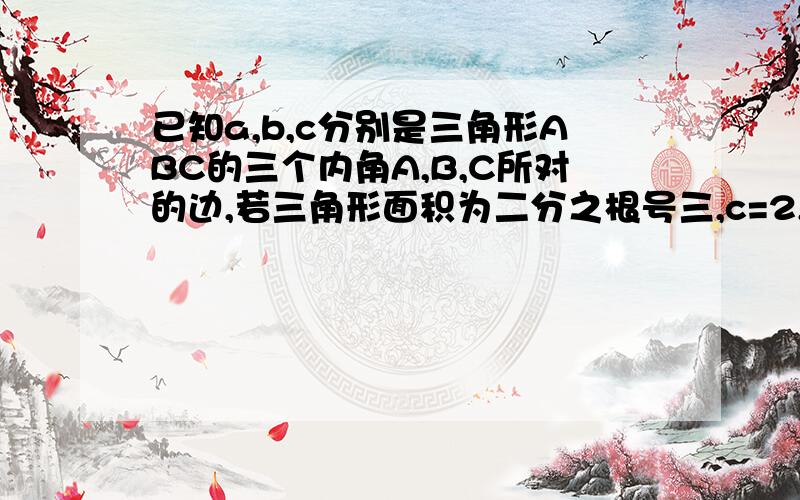 已知a,b,c分别是三角形ABC的三个内角A,B,C所对的边,若三角形面积为二分之根号三,c=2,A=60°,求a,b的值第二问是若a=ccosB,且b=csinA,试判断三角形ABC的形状