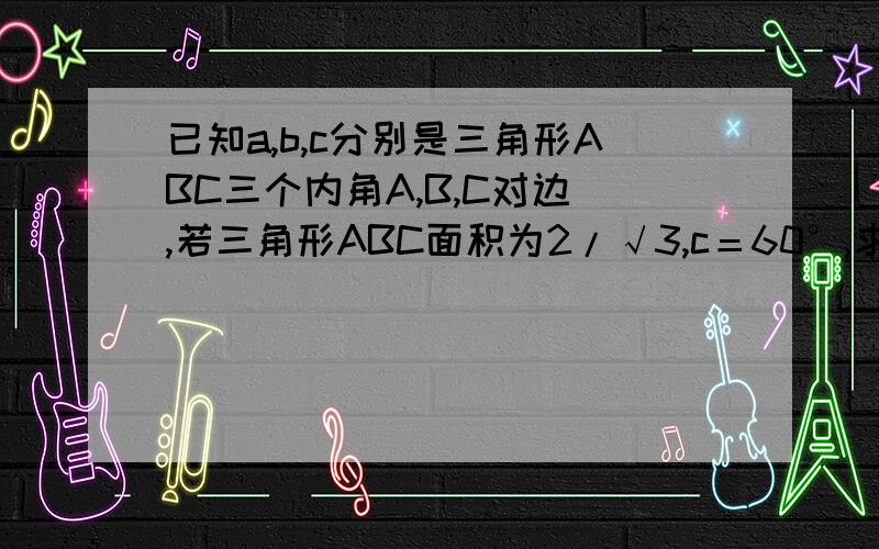 已知a,b,c分别是三角形ABC三个内角A,B,C对边 ,若三角形ABC面积为2/√3,c＝60°,求b,a的值补充：c＝2改正：A=60°（题干中C不等于60°）