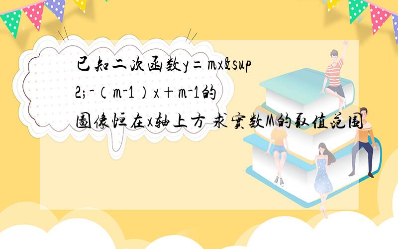 已知二次函数y=mx²-（m-1）x+m-1的图像恒在x轴上方 求实数M的取值范围