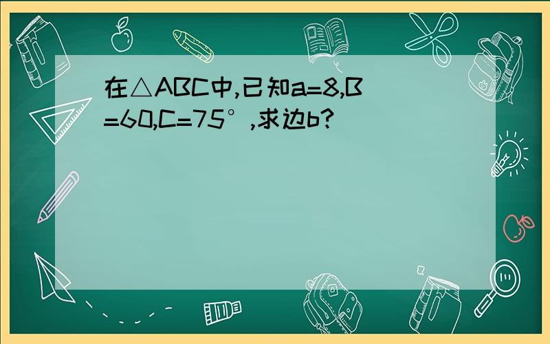 在△ABC中,已知a=8,B=60,C=75°,求边b?