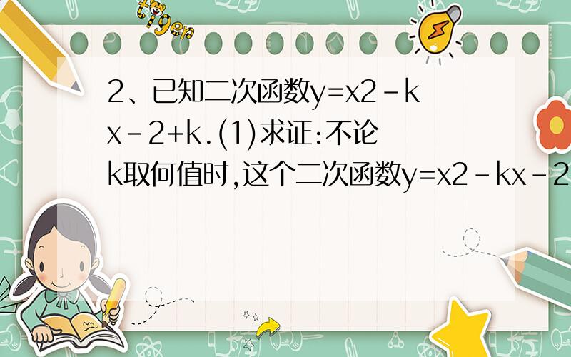 2、已知二次函数y=x2-kx-2+k.(1)求证:不论k取何值时,这个二次函数y=x2-kx-2+k与x轴有两个不同的交点.(2)k为何值时,二次函数y=x2-kx-2+k与轴两个交点A、B之间的距离最小?（3）设此抛物线与y轴的交点