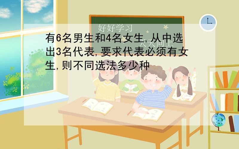 有6名男生和4名女生,从中选出3名代表,要求代表必须有女生,则不同选法多少种