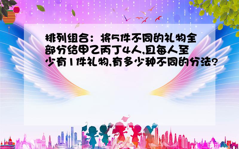 排列组合：将5件不同的礼物全部分给甲乙丙丁4人,且每人至少有1件礼物,有多少种不同的分法?