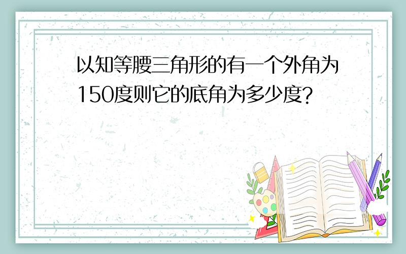 以知等腰三角形的有一个外角为150度则它的底角为多少度?