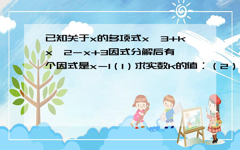 已知关于x的多项式x^3+kx^2－x+3因式分解后有一个因式是x－1（1）求实数k的值；（2）将此多项式因式分解