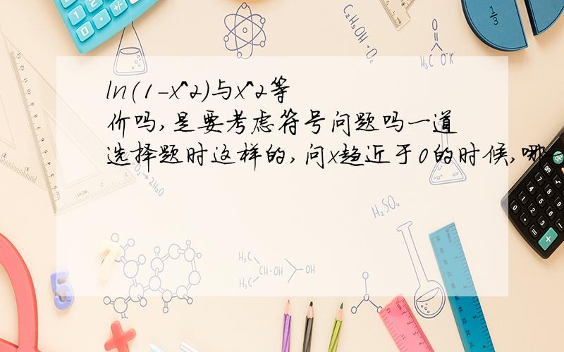 ln(1-x^2)与x^2等价吗,是要考虑符号问题吗一道选择题时这样的,问x趋近于0的时候,哪一个是与x^2等价无穷小的ln(1-x^2)~-x^21-(1-2x^2)^(1/2) x^2是等价无穷小要考虑正负号吗