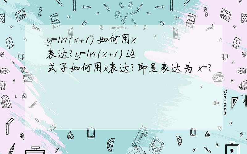 y=ln(x+1) 如何用x表达?y=ln(x+1) 这式子如何用x表达?即是表达为 x=?