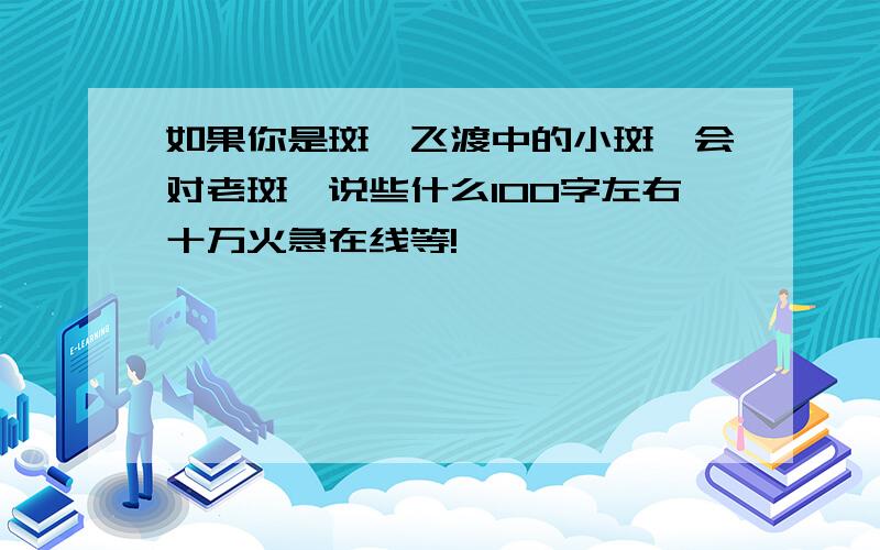 如果你是斑羚飞渡中的小斑羚会对老斑羚说些什么100字左右十万火急在线等!