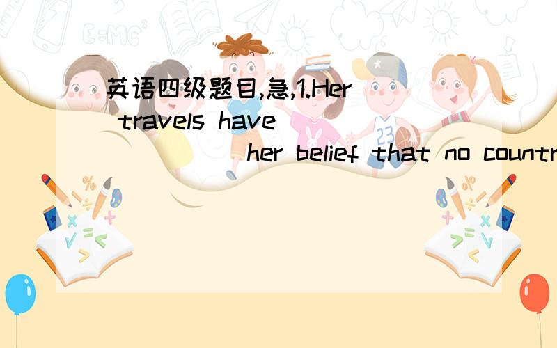 英语四级题目,急,1.Her travels have _____ her belief that no country is better or worse than any other.A.secured\x05B.enforced\x05C.established \x05D.confirmed2._____,he still couldn’t figure it out.A.As he tried hard \x05B.Though he hard tri