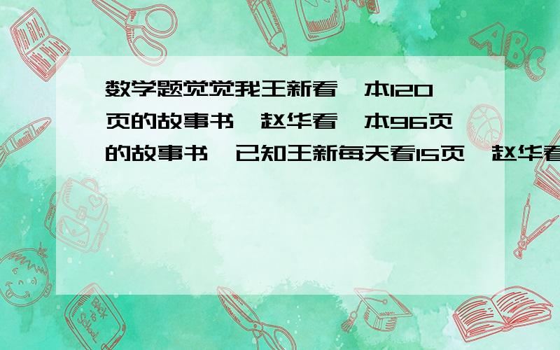 数学题觉觉我王新看一本120页的故事书,赵华看一本96页的故事书,已知王新每天看15页,赵华看9页,几天后他们没看的页数一样?