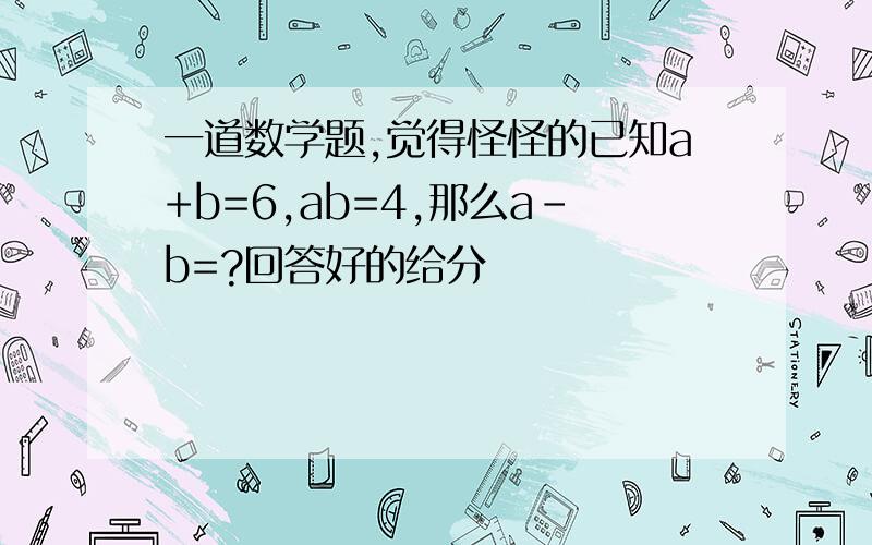 一道数学题,觉得怪怪的已知a+b=6,ab=4,那么a-b=?回答好的给分