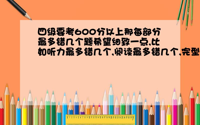 四级要考600分以上那每部分最多错几个题希望细致一点,比如听力最多错几个,阅读最多错几个,完型最多错几个,作文最低拿几分.