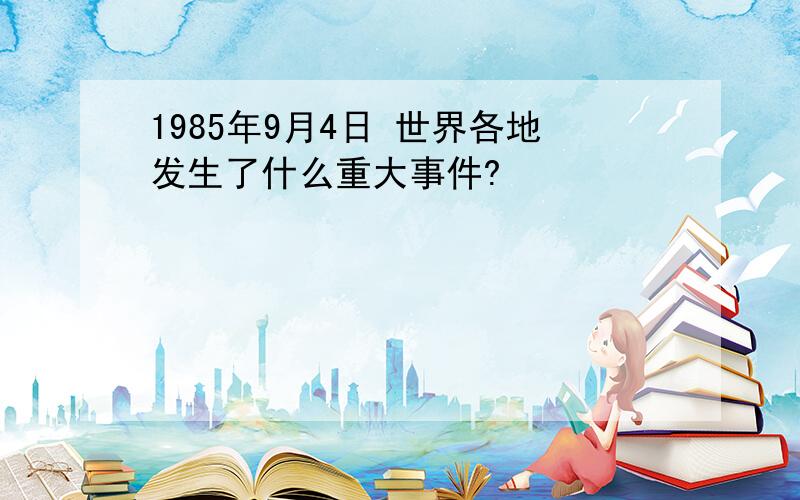 1985年9月4日 世界各地发生了什么重大事件?