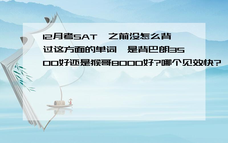 12月考SAT,之前没怎么背过这方面的单词,是背巴朗3500好还是猴哥8000好?哪个见效快?