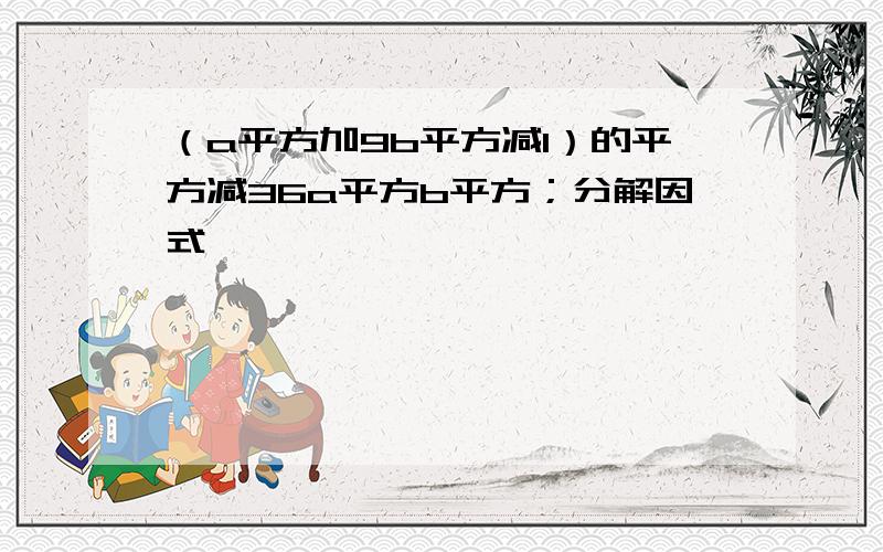 （a平方加9b平方减1）的平方减36a平方b平方；分解因式