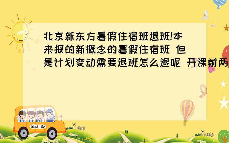 北京新东方暑假住宿班退班!本来报的新概念的暑假住宿班 但是计划变动需要退班怎么退呢 开课前两天我会在北京 是不是能直接去总部退班程序大概是什么样的呢 能全额退款么?麻不麻烦啊