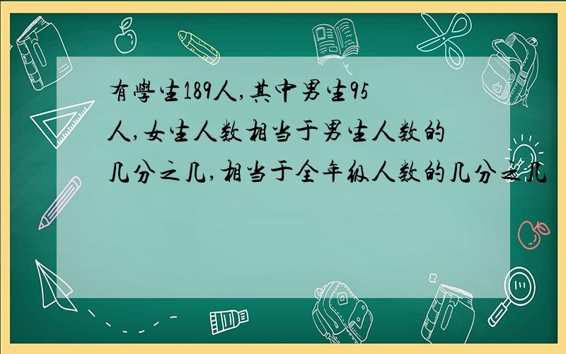 有学生189人,其中男生95人,女生人数相当于男生人数的几分之几,相当于全年级人数的几分之几