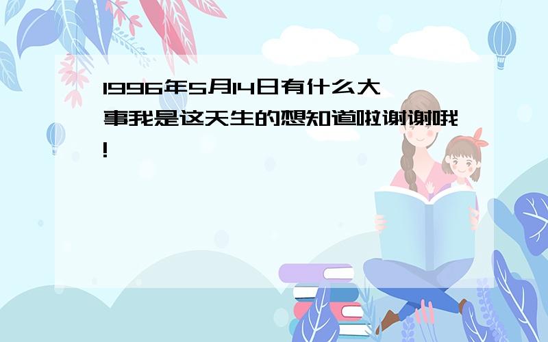 1996年5月14日有什么大事我是这天生的想知道啦谢谢哦!