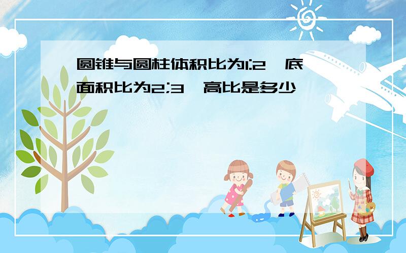 圆锥与圆柱体积比为1:2,底面积比为2;3,高比是多少