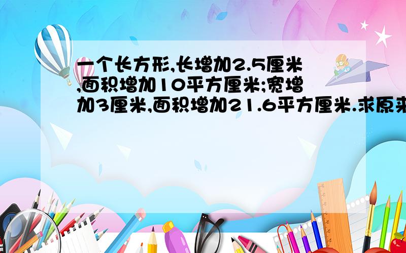 一个长方形,长增加2.5厘米,面积增加10平方厘米;宽增加3厘米,面积增加21.6平方厘米.求原来长方形面积