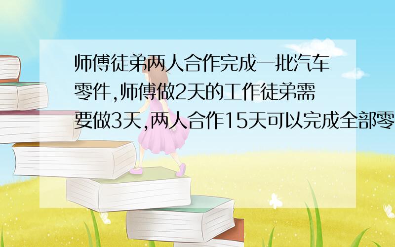 师傅徒弟两人合作完成一批汽车零件,师傅做2天的工作徒弟需要做3天,两人合作15天可以完成全部零件.如果由徒弟独做需要几天完成全部零件?