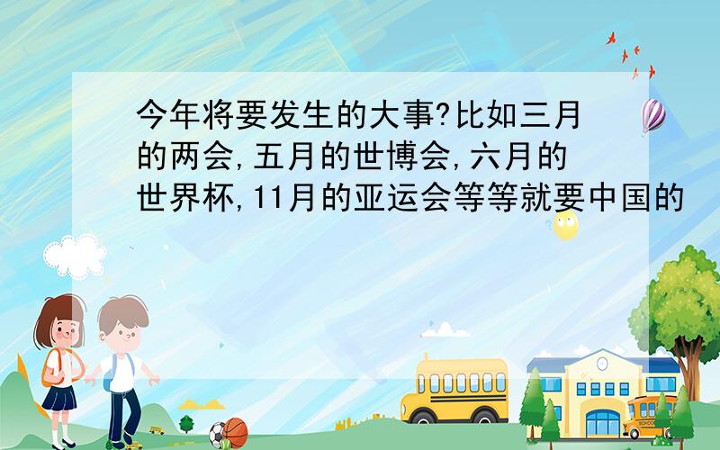 今年将要发生的大事?比如三月的两会,五月的世博会,六月的世界杯,11月的亚运会等等就要中国的