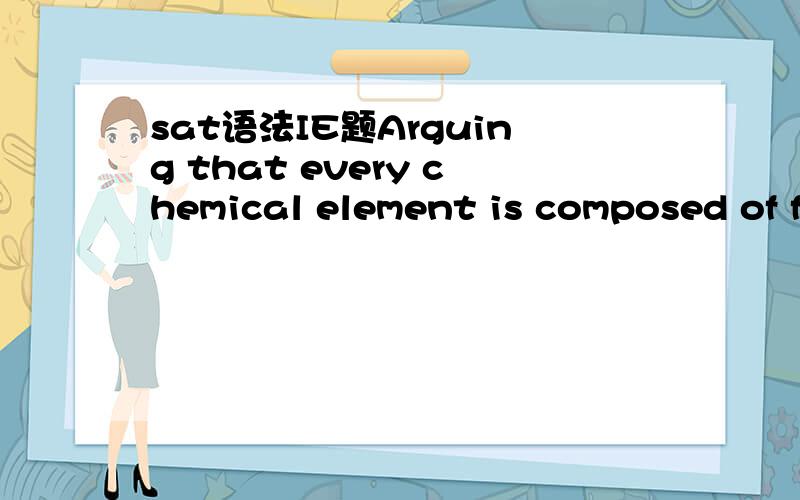 sat语法IE题Arguing that every chemical element is composed of fundamental particles of a weight unique to that element,the English meteorologist John Dalton presented the first modern atomic theory in 1803.这个句子没有错,但是这个unique