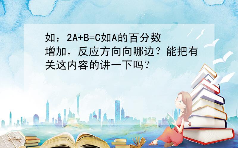 如：2A+B=C如A的百分数增加，反应方向向哪边？能把有关这内容的讲一下吗？