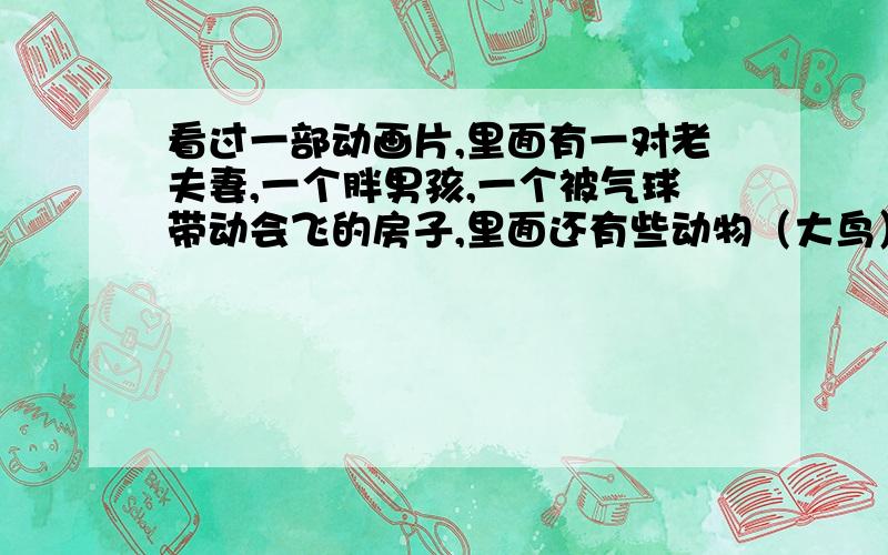 看过一部动画片,里面有一对老夫妻,一个胖男孩,一个被气球带动会飞的房子,里面还有些动物（大鸟）.