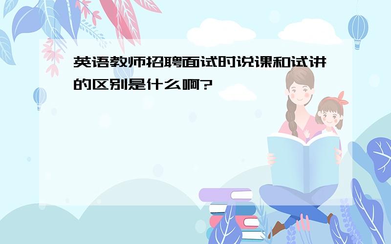 英语教师招聘面试时说课和试讲的区别是什么啊?