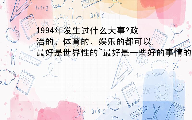 1994年发生过什么大事?政治的、体育的、娱乐的都可以,最好是世界性的~最好是一些好的事情的发生啊~