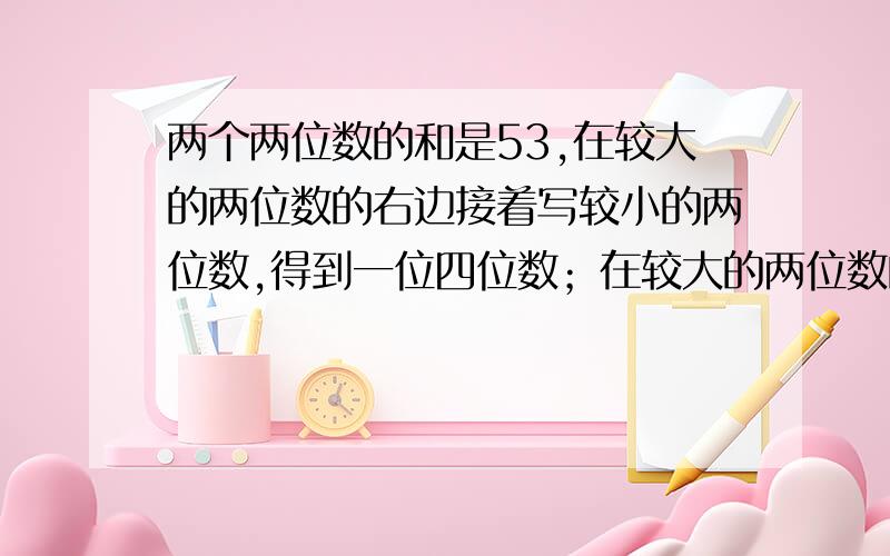 两个两位数的和是53,在较大的两位数的右边接着写较小的两位数,得到一位四位数；在较大的两位数的左边写上较小的两位数,也得到一个四位数,已知前一个四位数比后一个四位数大1089,求这