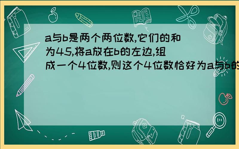 a与b是两个两位数,它们的和为45,将a放在b的左边,组成一个4位数,则这个4位数恰好为a与b的差的504倍,求a与b