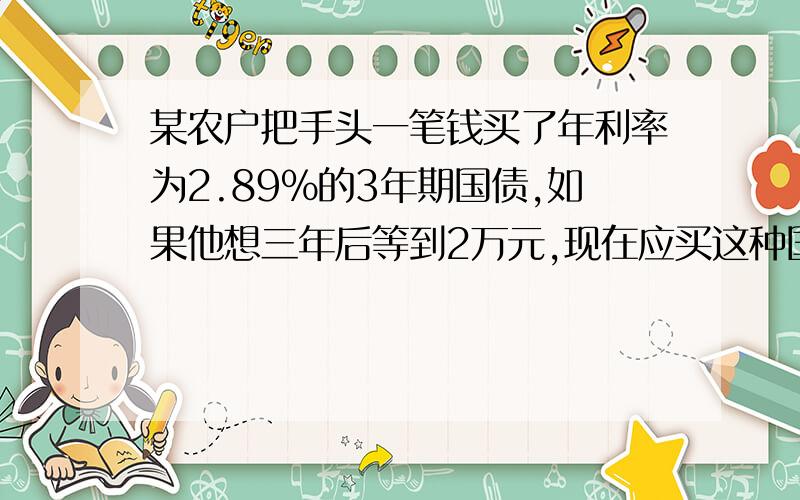 某农户把手头一笔钱买了年利率为2.89%的3年期国债,如果他想三年后等到2万元,现在应买这种国库卷数为?