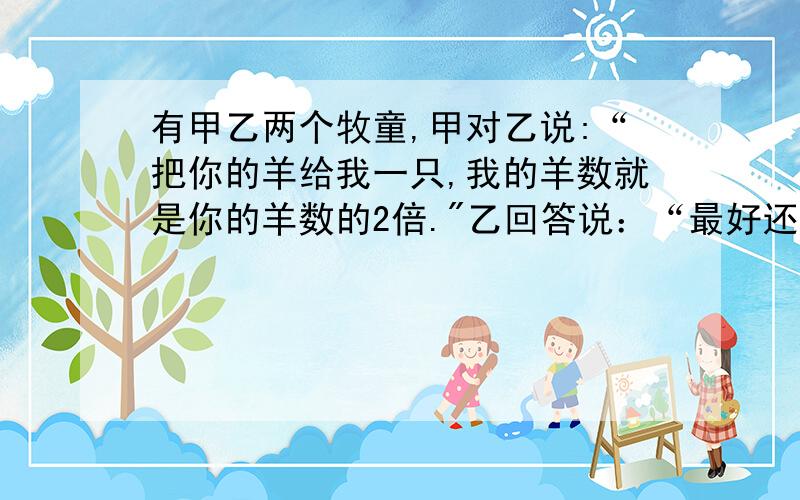 有甲乙两个牧童,甲对乙说:“把你的羊给我一只,我的羊数就是你的羊数的2倍.