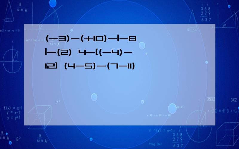 (-3)-(+10)-|-8|-(2) 4-[(-4)-12] (4-5)-(7-11)