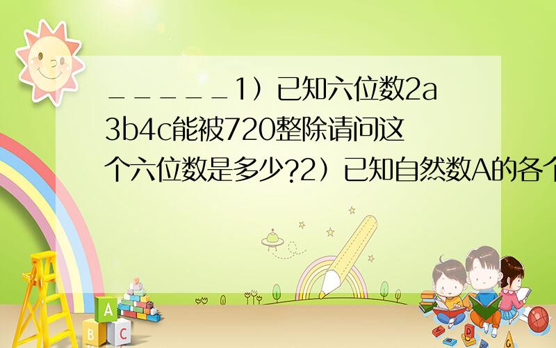 _____1）已知六位数2a3b4c能被720整除请问这个六位数是多少?2）已知自然数A的各个数位上的数码之和与3A的各个数位上的数码之和相等,证明A必能被9整除.