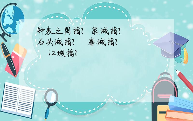 钟表之国指?  泉城指?  石头城指?    春城指?     江城指?