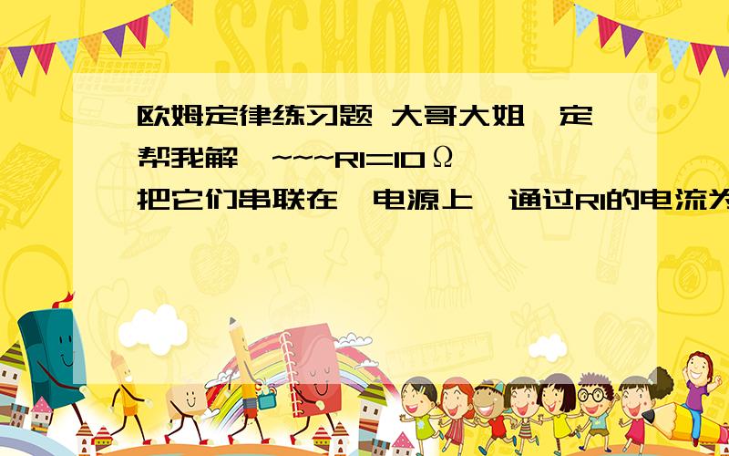 欧姆定律练习题 大哥大姐一定帮我解哇~~~R1=10Ω,把它们串联在一电源上,通过R1的电流为0.2A,求能知道的物理量.(先写公式再答题)