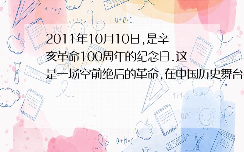 2011年10月10日,是辛亥革命100周年的纪念日.这是一场空前绝后的革命,在中国历史舞台画上了浓墨重彩的一有没有600字