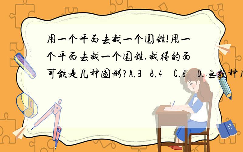 用一个平面去截一个圆锥!用一个平面去截一个圆锥,截得的面可能是几种图形?A.3   B.4    C.5    D.无数种用一个平面去截一个正方体,横截得(    ),竖截得(    ).