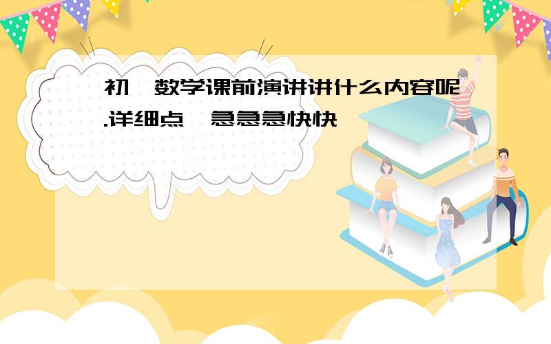 初一数学课前演讲讲什么内容呢.详细点,急急急快快