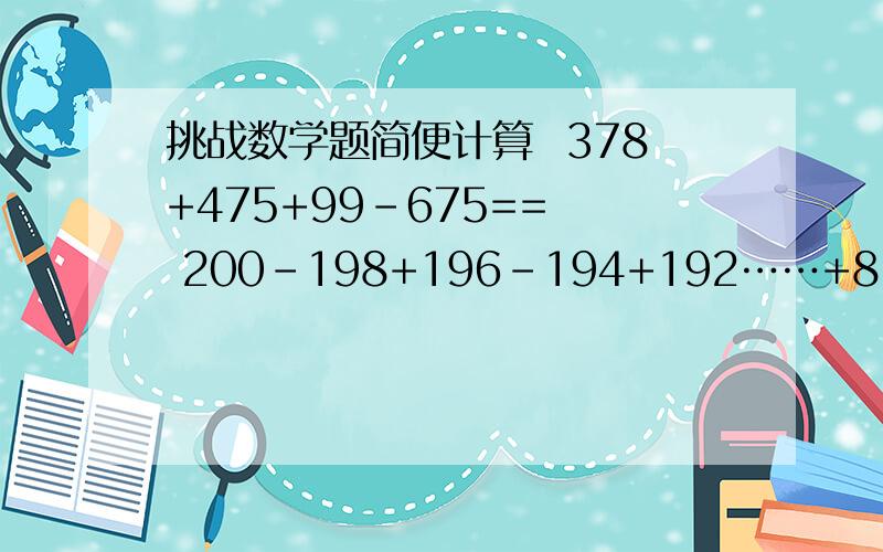 挑战数学题简便计算  378+475+99-675==  200-198+196-194+192……+8-6+4-2==  3333*2222/6666==  2006*2008-2005*2009==钢笔的价钱是BBC角,铅笔盒的价钱是CA角,橡皮的价钱是A角,一共花了ABC元,此时还剩下1角,ABC代表着