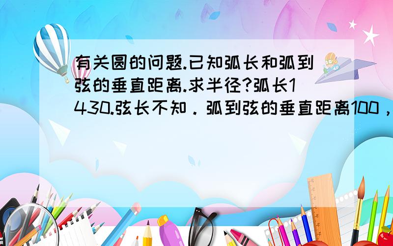 有关圆的问题.已知弧长和弧到弦的垂直距离.求半径?弧长1430.弦长不知。弧到弦的垂直距离100，求圆的半径。