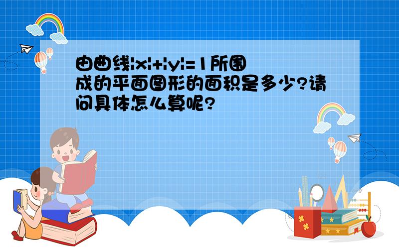 由曲线|x|+|y|=1所围成的平面图形的面积是多少?请问具体怎么算呢?