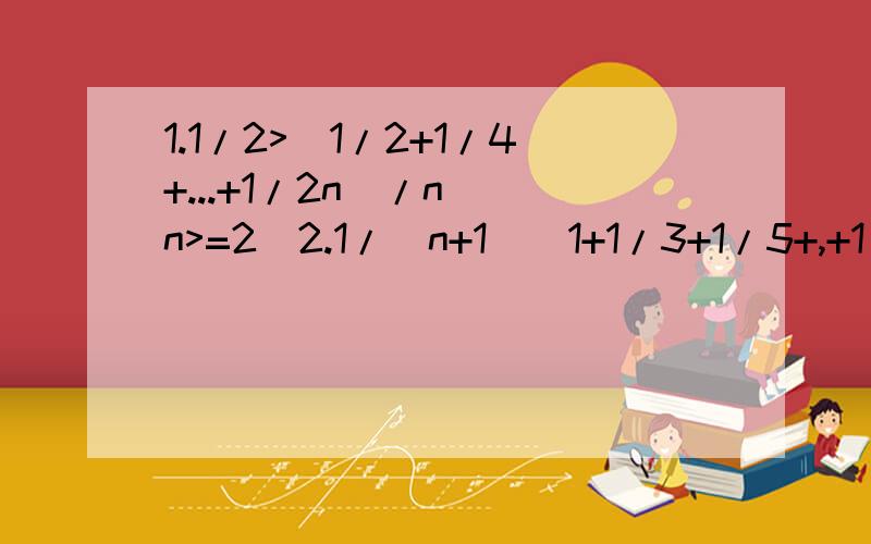 1.1/2>(1/2+1/4+...+1/2n)/n (n>=2)2.1/(n+1)(1+1/3+1/5+,+1/(2n-1))>1/n(1/2+1/4+,+1/2n) (n>=2)